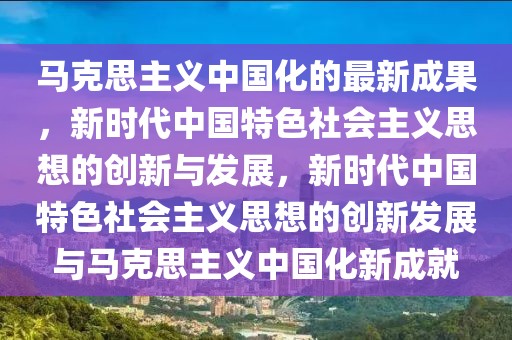 馬克思主義中國化的最新成果，新時(shí)代中國特色社會(huì)主義思想的創(chuàng)新與發(fā)展，新時(shí)代中國特色社會(huì)主義思想的創(chuàng)新發(fā)展與馬克思主義中國化新成就