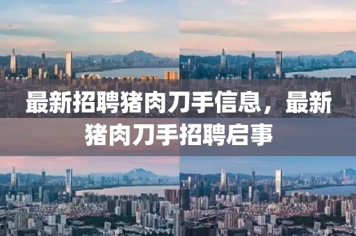 最新招聘豬肉刀手信息，最新豬肉刀手招聘啟事