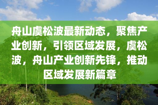 舟山虞松波最新動(dòng)態(tài)，聚焦產(chǎn)業(yè)創(chuàng)新，引領(lǐng)區(qū)域發(fā)展，虞松波，舟山產(chǎn)業(yè)創(chuàng)新先鋒，推動(dòng)區(qū)域發(fā)展新篇章