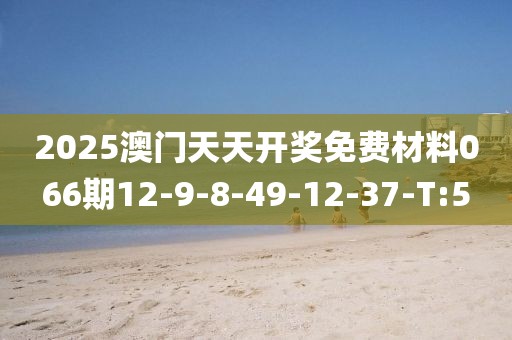 2025澳門天天開獎(jiǎng)免費(fèi)材料066期12-9-8-49-12-37-T:5