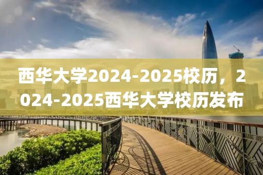 西華大學2024-2025校歷，2024-2025西華大學校歷發(fā)布