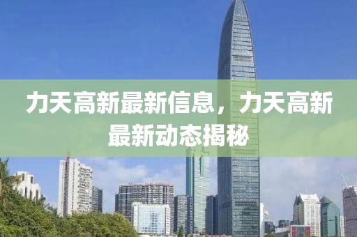 力天高新最新信息，力天高新最新動(dòng)態(tài)揭秘