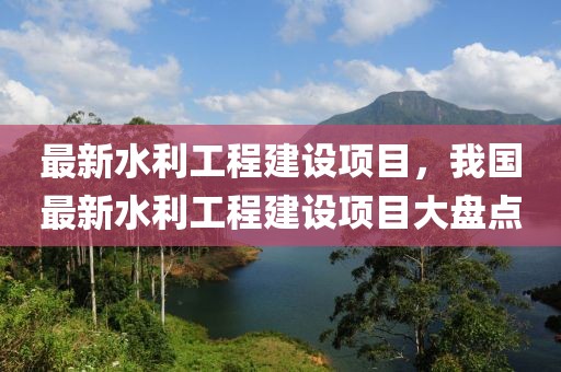 最新水利工程建設(shè)項(xiàng)目，我國(guó)最新水利工程建設(shè)項(xiàng)目大盤點(diǎn)