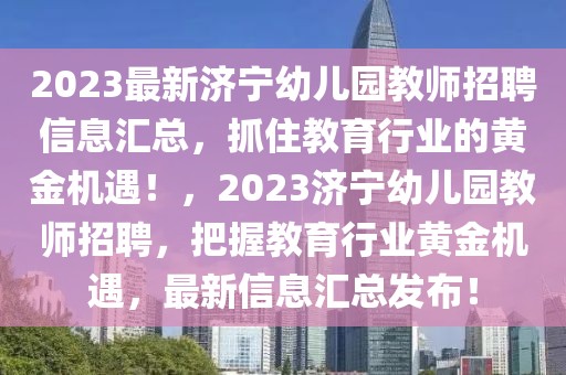 2023最新濟寧幼兒園教師招聘信息匯總，抓住教育行業(yè)的黃金機遇！，2023濟寧幼兒園教師招聘，把握教育行業(yè)黃金機遇，最新信息匯總發(fā)布！