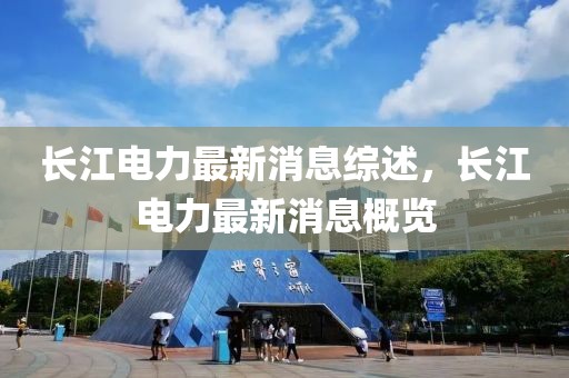 長(zhǎng)江電力最新消息綜述，長(zhǎng)江電力最新消息概覽