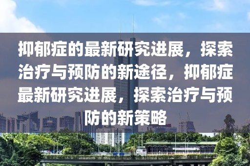 抑郁癥的最新研究進展，探索治療與預防的新途徑，抑郁癥最新研究進展，探索治療與預防的新策略