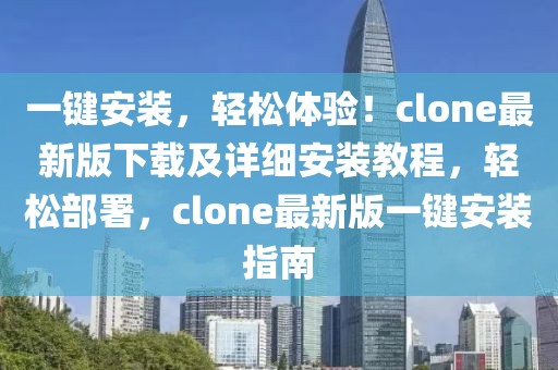 一鍵安裝，輕松體驗(yàn)！clone最新版下載及詳細(xì)安裝教程，輕松部署，clone最新版一鍵安裝指南