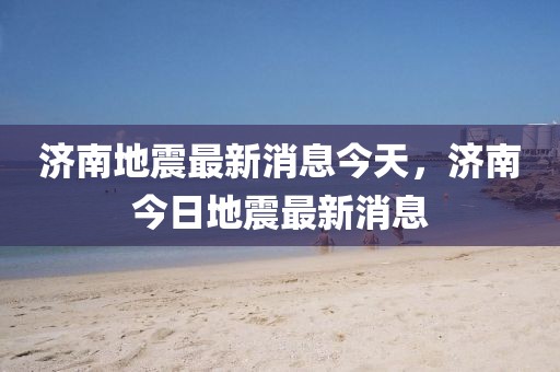 濟南地震最新消息今天，濟南今日地震最新消息