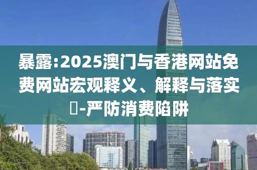 暴露:2025澳門與香港網(wǎng)站免費網(wǎng)站宏觀釋義、解釋與落實?-嚴防消費陷阱