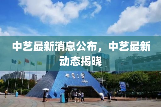 中藝最新消息公布，中藝最新動(dòng)態(tài)揭曉