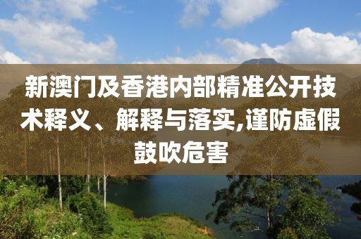 新澳門及香港內部精準公開技術釋義、解釋與落實,謹防虛假鼓吹危害