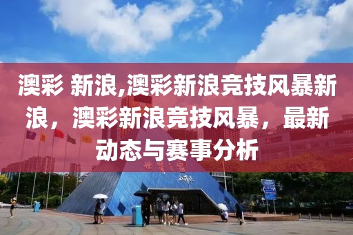澳彩 新浪,澳彩新浪競技風暴新浪，澳彩新浪競技風暴，最新動態(tài)與賽事分析