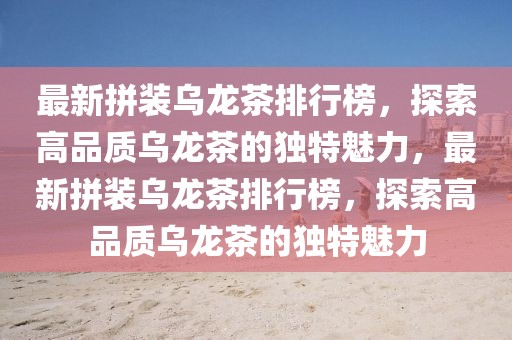 最新拼裝烏龍茶排行榜，探索高品質(zhì)烏龍茶的獨特魅力，最新拼裝烏龍茶排行榜，探索高品質(zhì)烏龍茶的獨特魅力