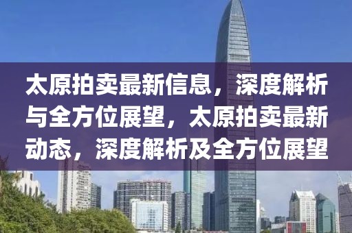 太原拍賣(mài)最新信息，深度解析與全方位展望，太原拍賣(mài)最新動(dòng)態(tài)，深度解析及全方位展望