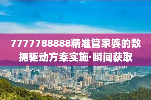 7777788888精準(zhǔn)管家婆的數(shù)據(jù)驅(qū)動(dòng)方案實(shí)施·瞬間獲取