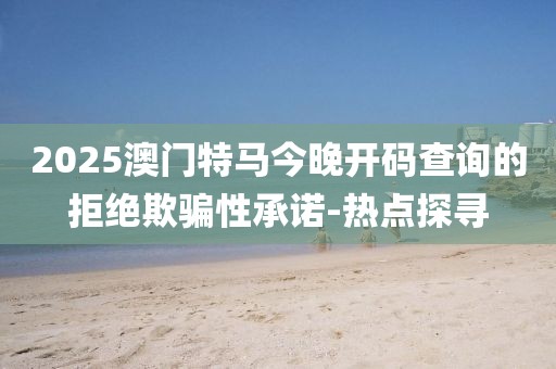 2025澳門(mén)特馬今晚開(kāi)碼查詢(xún)的拒絕欺騙性承諾-熱點(diǎn)探尋