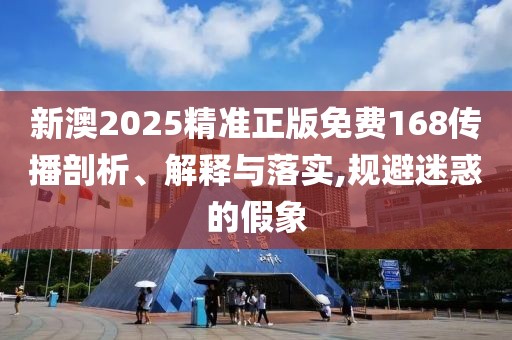 新澳2025精準(zhǔn)正版免費(fèi)168傳播剖析、解釋與落實(shí),規(guī)避迷惑的假象