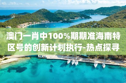 澳門(mén)一肖中100%期期準(zhǔn)海南特區(qū)號(hào)的創(chuàng)新計(jì)劃執(zhí)行-熱點(diǎn)探尋