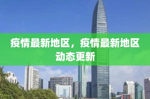 疫情最新地區(qū)，疫情最新地區(qū)動(dòng)態(tài)更新
