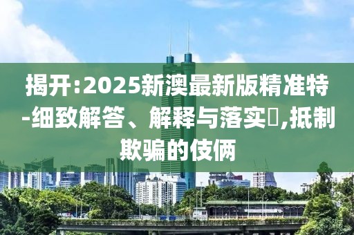 揭開(kāi):2025新澳最新版精準(zhǔn)特-細(xì)致解答、解釋與落實(shí)?,抵制欺騙的伎倆