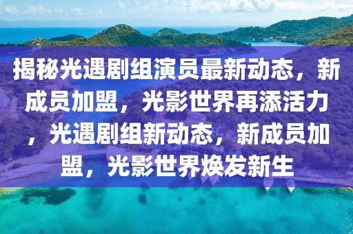 揭秘光遇劇組演員最新動(dòng)態(tài)，新成員加盟，光影世界再添活力，光遇劇組新動(dòng)態(tài)，新成員加盟，光影世界煥發(fā)新生