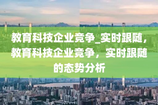 教育科技企業(yè)競爭_實(shí)時(shí)跟隨，教育科技企業(yè)競爭，實(shí)時(shí)跟隨的態(tài)勢分析