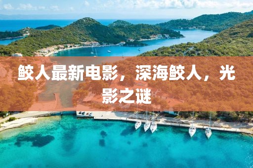 鮫人最新電影，深海鮫人，光影之謎