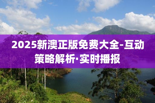 2025新澳正版免費(fèi)大全-互動(dòng)策略解析·實(shí)時(shí)播報(bào)