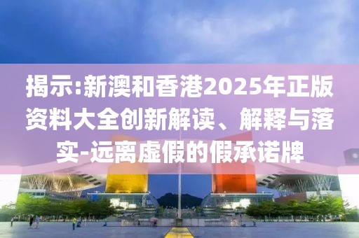 揭示:新澳和香港2025年正版資料大全創(chuàng)新解讀、解釋與落實(shí)-遠(yuǎn)離虛假的假承諾牌