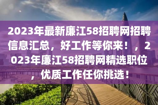2023年最新廉江58招聘網(wǎng)招聘信息匯總，好工作等你來！，2023年廉江58招聘網(wǎng)精選職位，優(yōu)質(zhì)工作任你挑選！