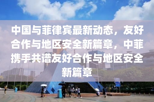 中國與菲律賓最新動態(tài)，友好合作與地區(qū)安全新篇章，中菲攜手共譜友好合作與地區(qū)安全新篇章