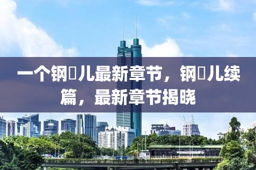 一個鋼镚兒最新章節(jié)，鋼镚兒續(xù)篇，最新章節(jié)揭曉