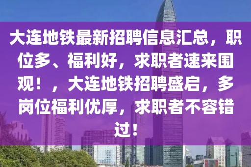 大連地鐵最新招聘信息匯總，職位多、福利好，求職者速來圍觀！，大連地鐵招聘盛啟，多崗位福利優(yōu)厚，求職者不容錯過！
