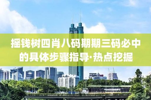 搖錢樹四肖八碼期期三碼必中的具體步驟指導·熱點挖掘