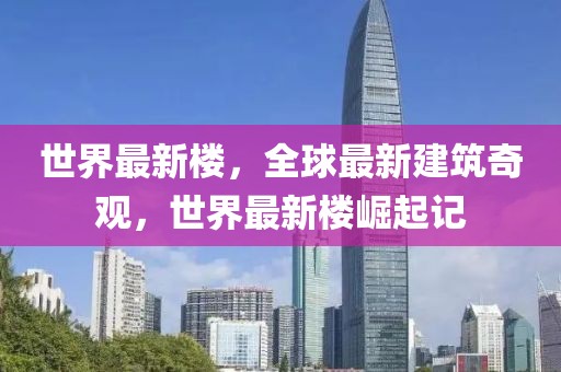 世界最新樓，全球最新建筑奇觀，世界最新樓崛起記