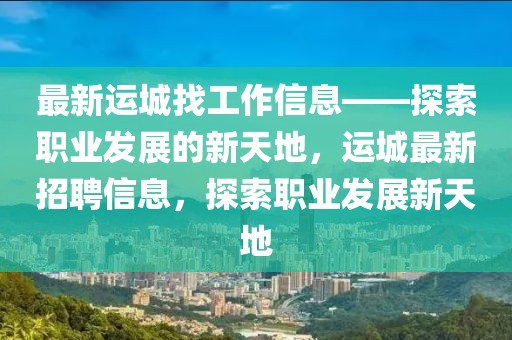 最新運(yùn)城找工作信息——探索職業(yè)發(fā)展的新天地，運(yùn)城最新招聘信息，探索職業(yè)發(fā)展新天地