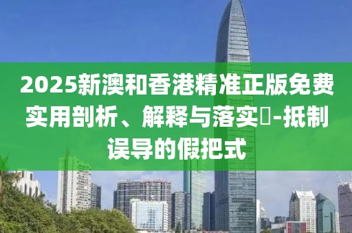 2025新澳和香港精準(zhǔn)正版免費實用剖析、解釋與落實?-抵制誤導(dǎo)的假把式