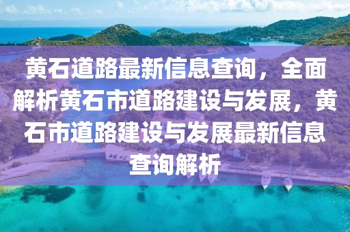 黃石道路最新信息查詢，全面解析黃石市道路建設(shè)與發(fā)展，黃石市道路建設(shè)與發(fā)展最新信息查詢解析