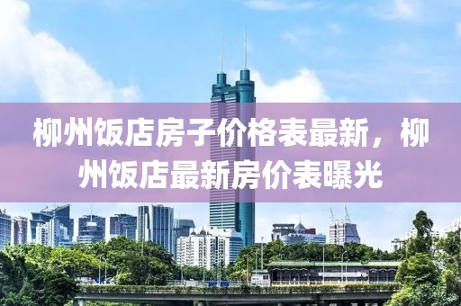 柳州飯店房子價格表最新，柳州飯店最新房價表曝光