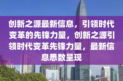 創(chuàng)新之源最新信息，引領時代變革的先鋒力量，創(chuàng)新之源引領時代變革先鋒力量，最新信息悉數呈現