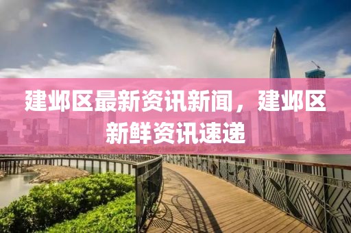 建鄴區(qū)最新資訊新聞，建鄴區(qū)新鮮資訊速遞