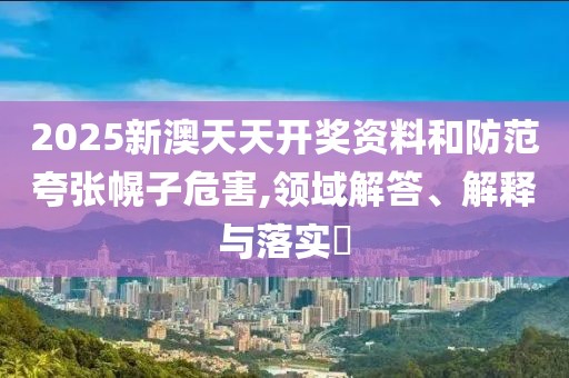 2025新澳天天開(kāi)獎(jiǎng)資料和防范夸張幌子危害,領(lǐng)域解答、解釋與落實(shí)?