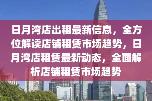 日月灣店出租最新信息，全方位解讀店鋪?zhàn)赓U市場趨勢，日月灣店租賃最新動態(tài)，全面解析店鋪?zhàn)赓U市場趨勢