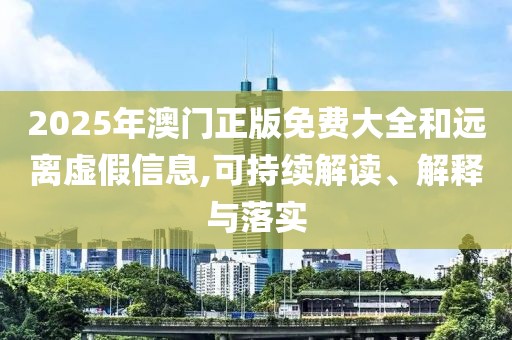 2025年澳門正版免費大全和遠離虛假信息,可持續(xù)解讀、解釋與落實