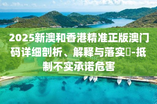 2025新澳和香港精準正版澳門碼詳細剖析、解釋與落實?-抵制不實承諾危害