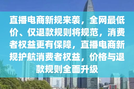 直播電商新規(guī)來襲，全網(wǎng)最低價(jià)、僅退款規(guī)則將規(guī)范，消費(fèi)者權(quán)益更有保障，直播電商新規(guī)護(hù)航消費(fèi)者權(quán)益，價(jià)格與退款規(guī)則全面升級(jí)