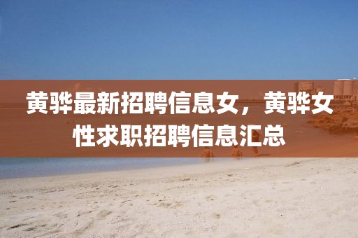 黃驊最新招聘信息女，黃驊女性求職招聘信息匯總