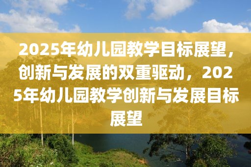 2025年幼兒園教學(xué)目標(biāo)展望，創(chuàng)新與發(fā)展的雙重驅(qū)動(dòng)，2025年幼兒園教學(xué)創(chuàng)新與發(fā)展目標(biāo)展望