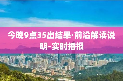 今晚9點35出結(jié)果·前沿解讀說明-實時播報