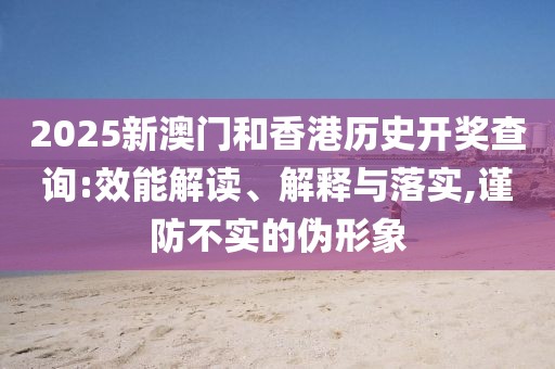 2025新澳門和香港歷史開獎查詢:效能解讀、解釋與落實,謹防不實的偽形象